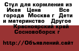 Стул для кормления из Икея › Цена ­ 800 - Все города, Москва г. Дети и материнство » Другое   . Красноярский край,Сосновоборск г.